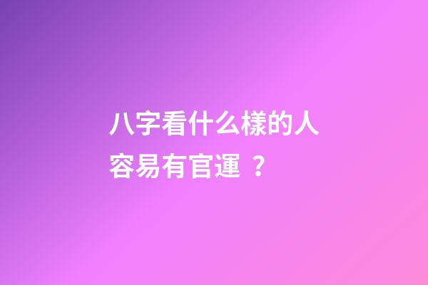 八字看什么樣的人容易有官運？